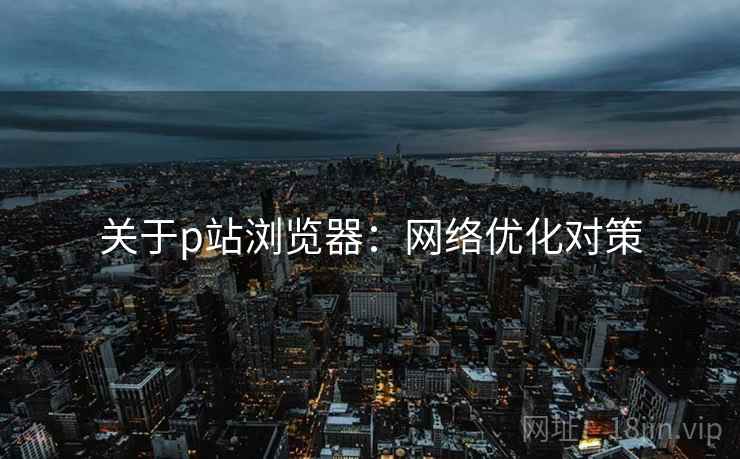 关于p站浏览器：网络优化对策