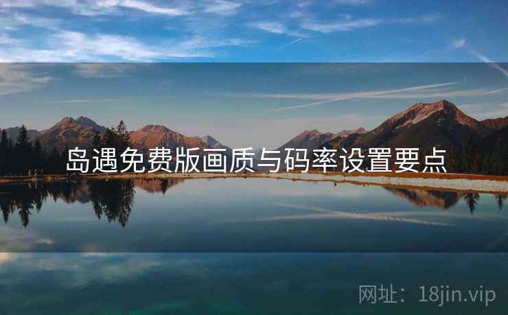 岛遇免费版画质与码率设置要点 岛遇免费版画质与码率设置要点
