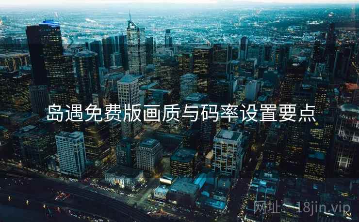 岛遇免费版画质与码率设置要点 岛遇免费版画质与码率设置要点