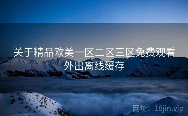 关于精品欧美一区二区三区免费观看外出离线缓存