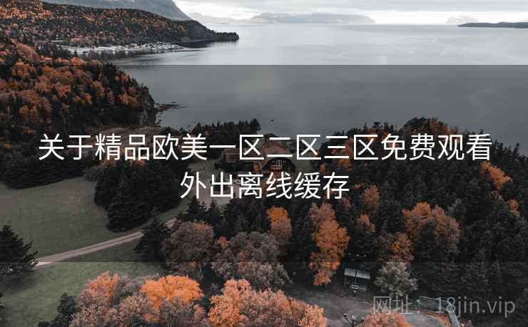 关于精品欧美一区二区三区免费观看外出离线缓存