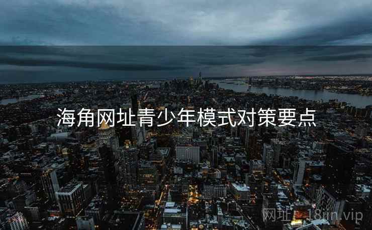 海角网址青少年模式对策要点