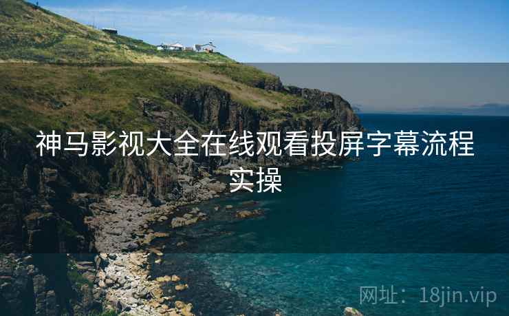 神马影视大全在线观看投屏字幕流程实操 神马影视大全在线观看投屏字幕流程实操