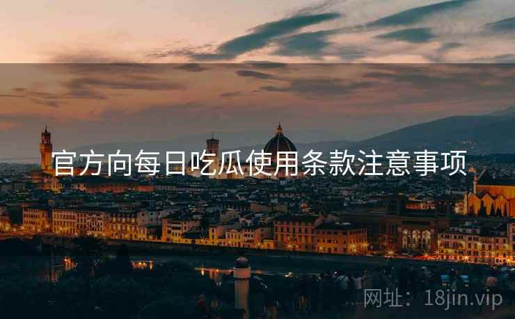 官方向每日吃瓜使用条款注意事项