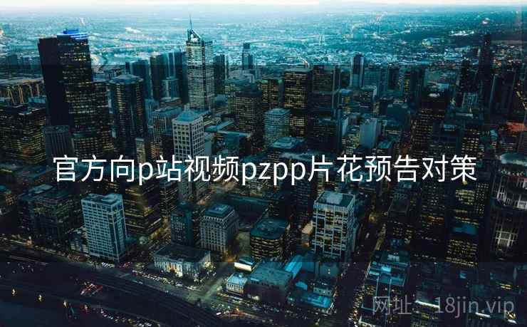 官方向p站视频pzpp片花预告对策