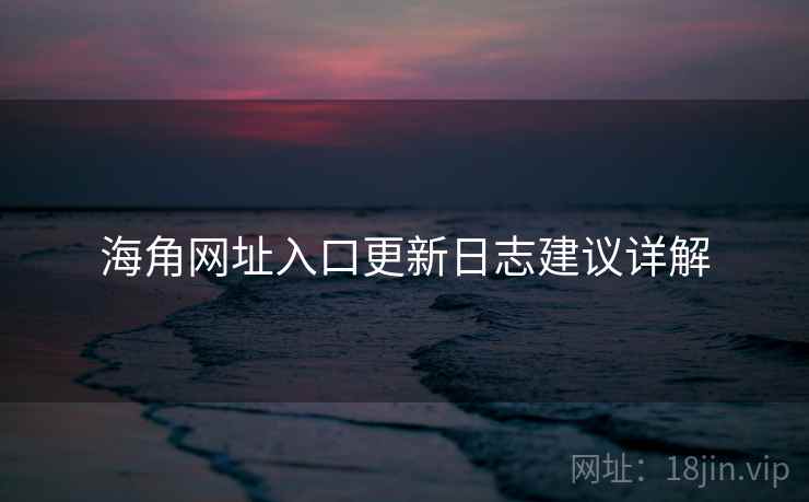 海角网址入口更新日志建议详解