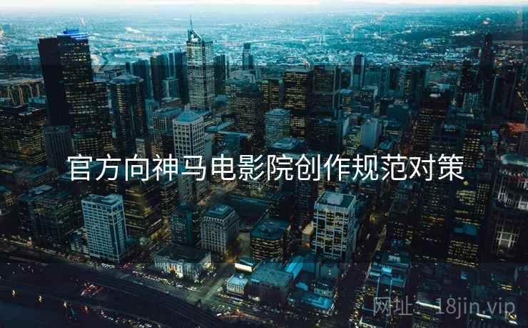 官方向神马电影院创作规范对策