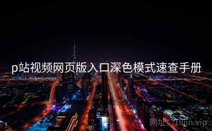 p站视频网页版入口深色模式速查手册