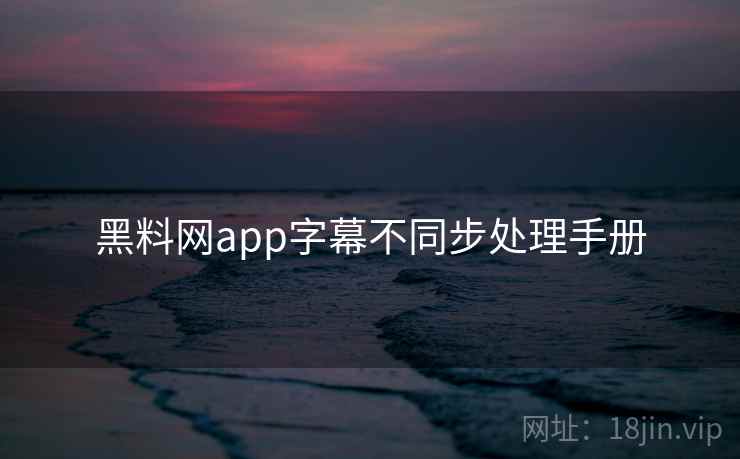 黑料网app字幕不同步处理手册