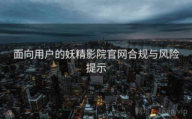 面向用户的妖精影院官网合规与风险提示