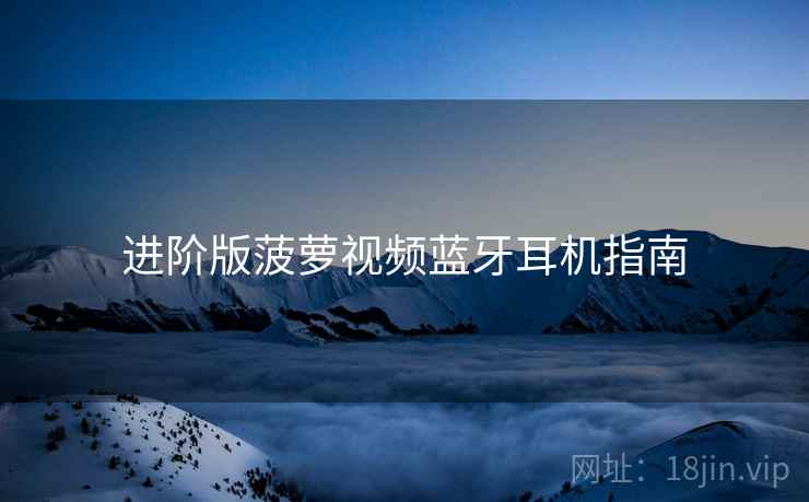 进阶版菠萝视频蓝牙耳机指南