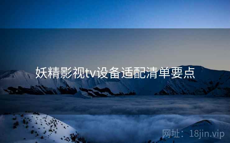 妖精影视tv设备适配清单要点