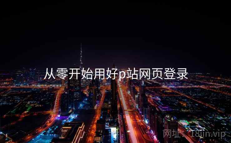 从零开始用好p站网页登录