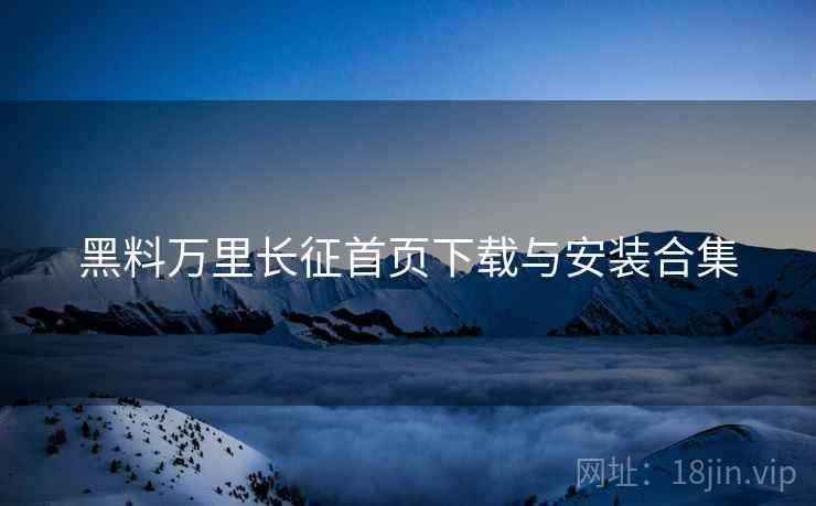 黑料万里长征首页下载与安装合集