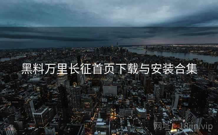 黑料万里长征首页下载与安装合集