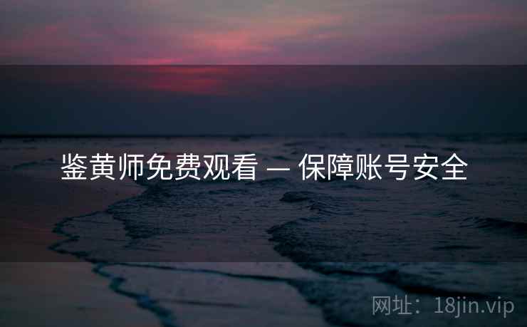 鉴黄师免费观看 — 保障账号安全