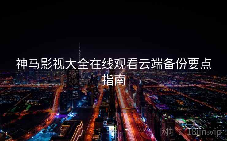 神马影视大全在线观看云端备份要点指南 神马影视大全在线观看云端备份要点指南