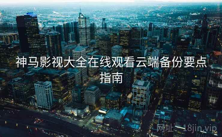 神马影视大全在线观看云端备份要点指南 神马影视大全在线观看云端备份要点指南