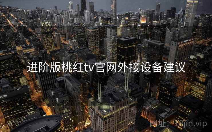 进阶版桃红tv官网外接设备建议