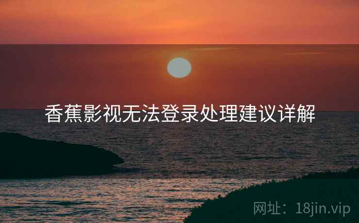 香蕉影视无法登录处理建议详解