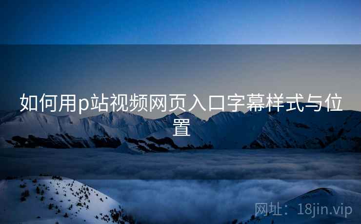 如何用p站视频网页入口字幕样式与位置