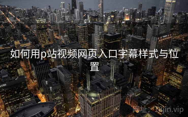 如何用p站视频网页入口字幕样式与位置