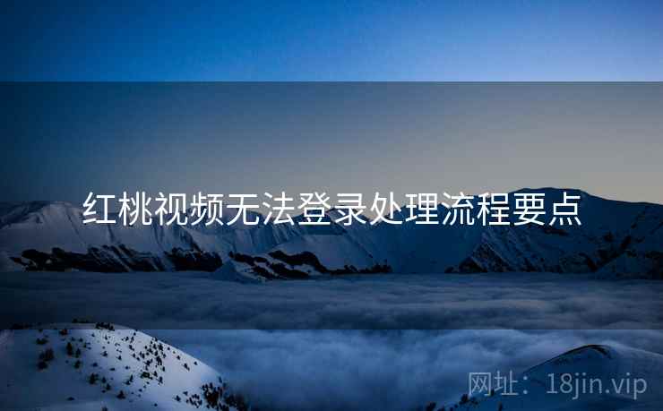 红桃视频无法登录处理流程要点