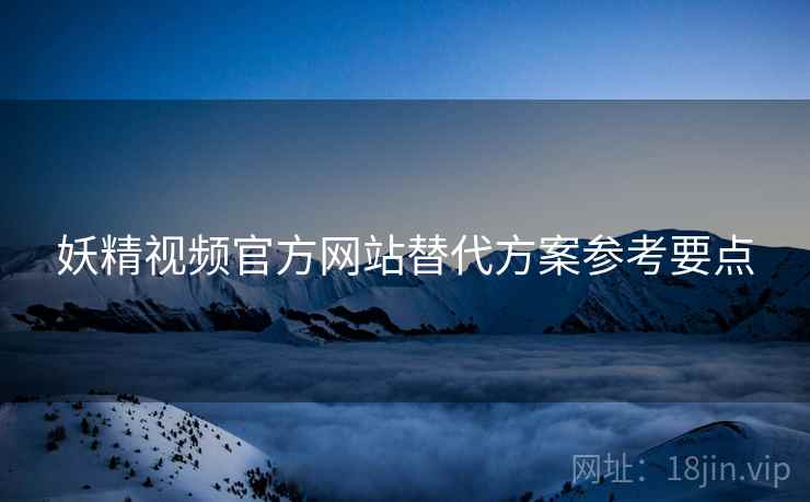 妖精视频官方网站替代方案参考要点