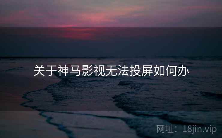 关于神马影视无法投屏如何办