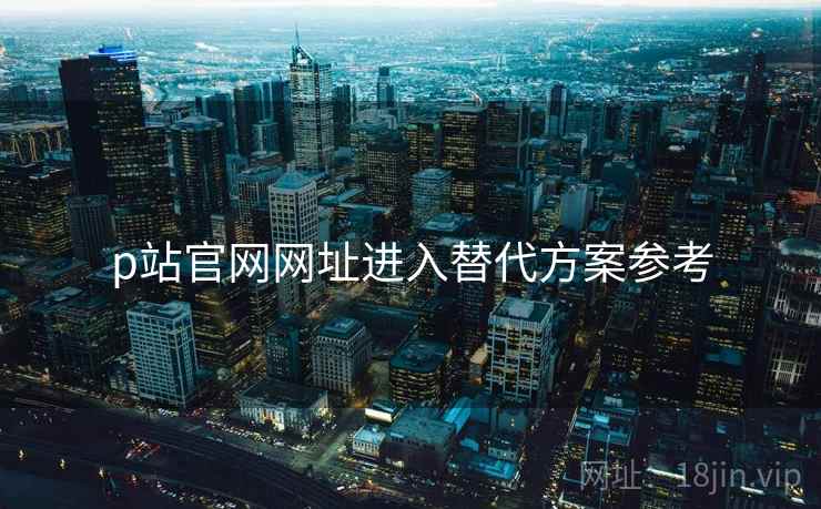 p站官网网址进入替代方案参考