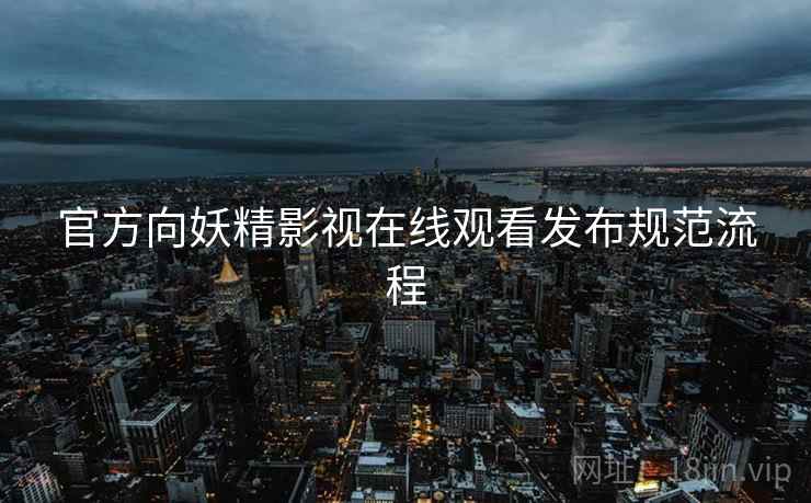 官方向妖精影视在线观看发布规范流程