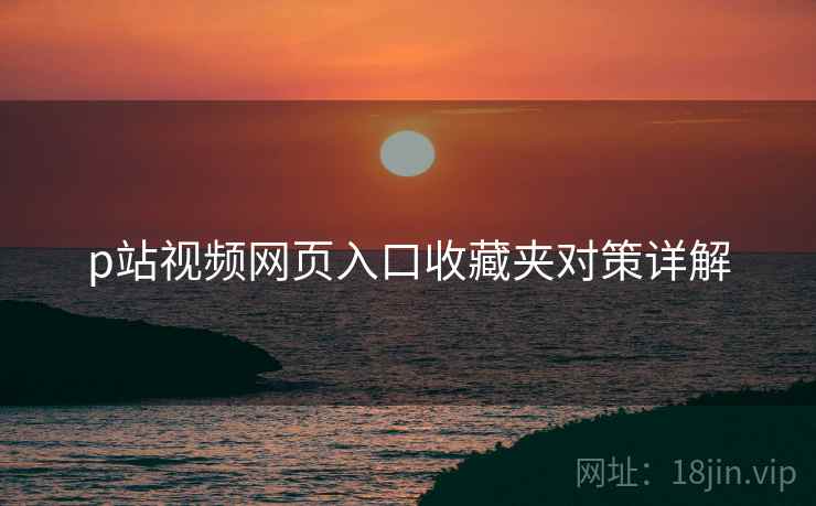 p站视频网页入口收藏夹对策详解
