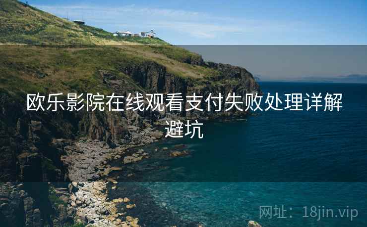 欧乐影院在线观看支付失败处理详解避坑