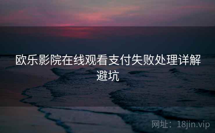 欧乐影院在线观看支付失败处理详解避坑
