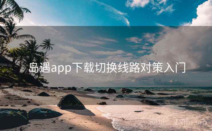 岛遇app下载切换线路对策入门