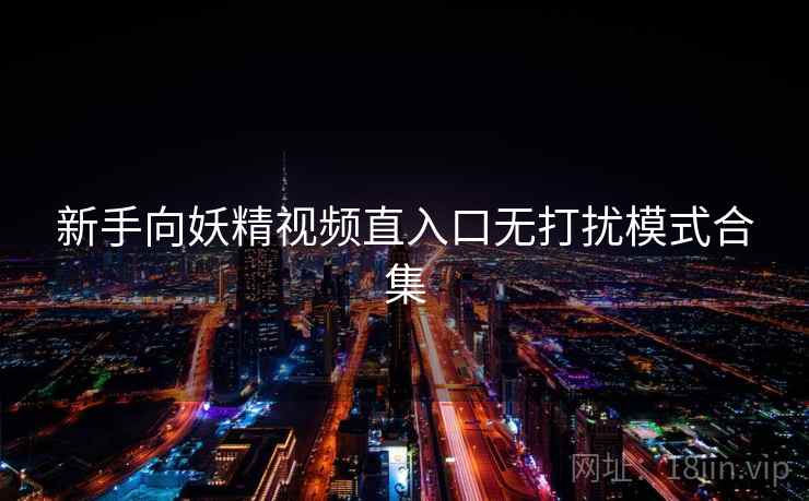 新手向妖精视频直入口无打扰模式合集