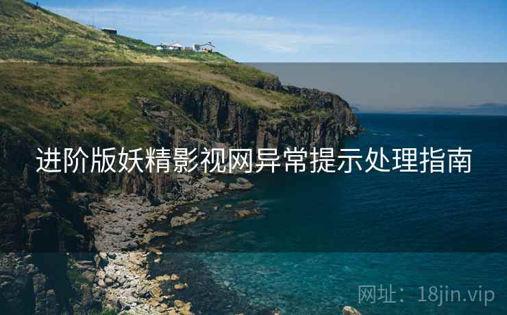 进阶版妖精影视网异常提示处理指南