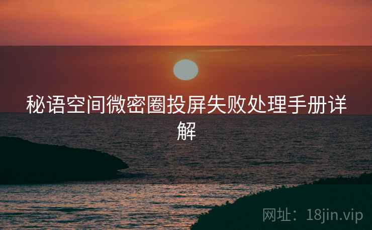 秘语空间微密圈投屏失败处理手册详解