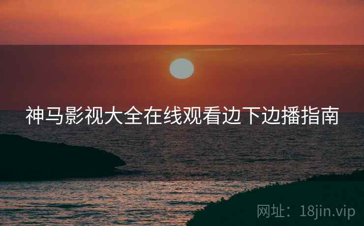 神马影视大全在线观看边下边播指南