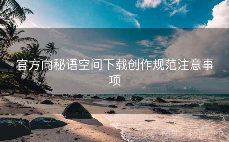 官方向秘语空间下载创作规范注意事项 官方向秘语空间下载创作规范注意事项